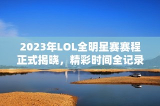 2023年LOL全明星赛赛程正式揭晓，精彩时间全记录