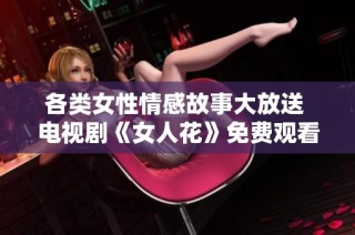 各类女性情感故事大放送 电视剧《女人花》免费观看合集