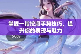 掌握一指挖洞手势技巧，提升你的表现与魅力