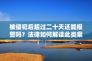 被侵犯后超过二十天还能报警吗？法律如何解读此类案件