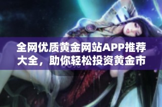 全网优质黄金网站APP推荐大全，助你轻松投资黄金市场