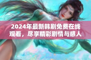 2024年最新韩剧免费在线观看，尽享精彩剧情与感人故事