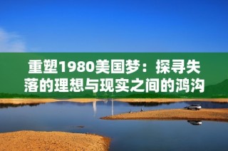 重塑1980美国梦：探寻失落的理想与现实之间的鸿沟