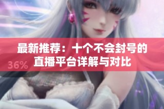 最新推荐：十个不会封号的直播平台详解与对比