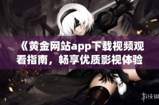 《黄金网站app下载视频观看指南，畅享优质影视体验》