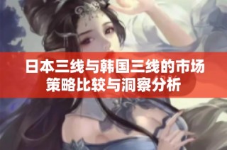 日本三线与韩国三线的市场策略比较与洞察分析