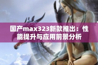 国产max323新款推出：性能提升与应用前景分析