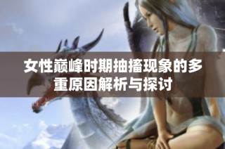 女性巅峰时期抽搐现象的多重原因解析与探讨