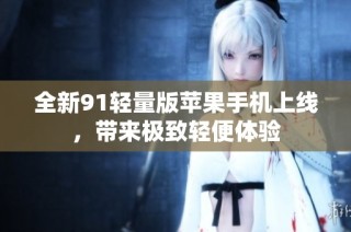 全新91轻量版苹果手机上线，带来极致轻便体验