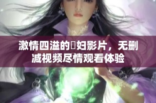 激情四溢的婬妇影片，无删减视频尽情观看体验