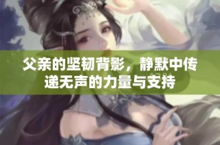 父亲的坚韧背影，静默中传递无声的力量与支持