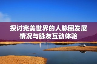 探讨完美世界的人脉圈发展情况与脉友互动体验