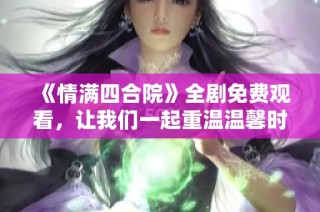 《情满四合院》全剧免费观看，让我们一起重温温馨时光