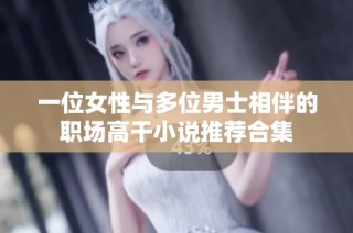 一位女性与多位男士相伴的职场高干小说推荐合集