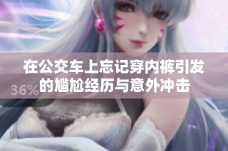 在公交车上忘记穿内裤引发的尴尬经历与意外冲击