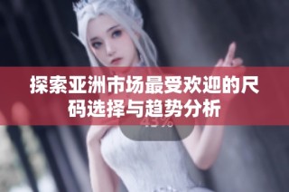 探索亚洲市场最受欢迎的尺码选择与趋势分析