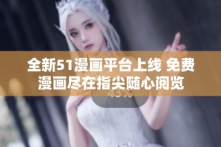 全新51漫画平台上线 免费漫画尽在指尖随心阅览