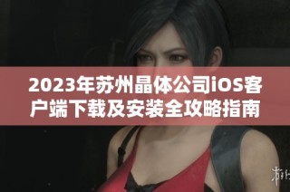 2023年苏州晶体公司iOS客户端下载及安装全攻略指南