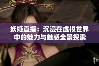 妖姬直播：沉浸在虚拟世界中的魅力与魅惑全景探索