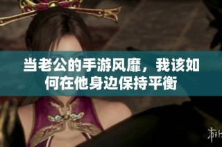 当老公的手游风靡，我该如何在他身边保持平衡