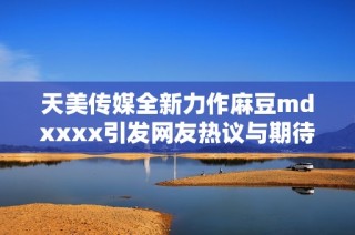 天美传媒全新力作麻豆mdxxxx引发网友热议与期待