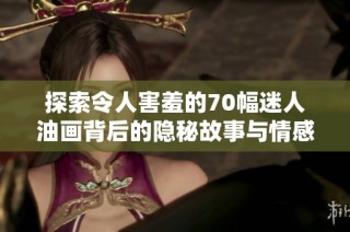 探索令人害羞的70幅迷人油画背后的隐秘故事与情感
