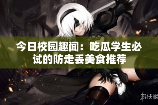 今日校园趣闻：吃瓜学生必试的防走丢美食推荐