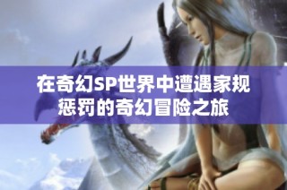 在奇幻SP世界中遭遇家规惩罚的奇幻冒险之旅