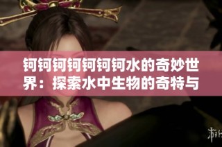 钶钶钶钶钶钶钶水的奇妙世界：探索水中生物的奇特与多样性