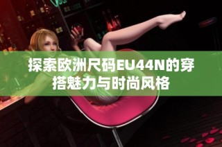 探索欧洲尺码EU44N的穿搭魅力与时尚风格
