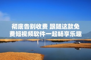 彻底告别收费 跟随这款免费短视频软件一起畅享乐趣