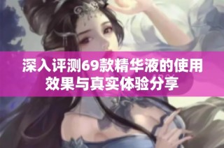 深入评测69款精华液的使用效果与真实体验分享