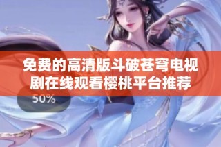 免费的高清版斗破苍穹电视剧在线观看樱桃平台推荐