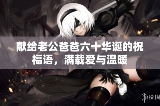 献给老公爸爸六十华诞的祝福语，满载爱与温暖
