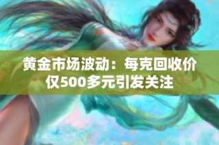 黄金市场波动：每克回收价仅500多元引发关注