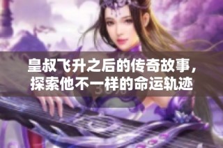 皇叔飞升之后的传奇故事，探索他不一样的命运轨迹