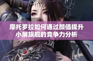 摩托罗拉如何通过颜值提升小屏旗舰的竞争力分析
