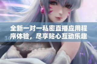 全新一对一私密直播应用程序体验，尽享贴心互动乐趣