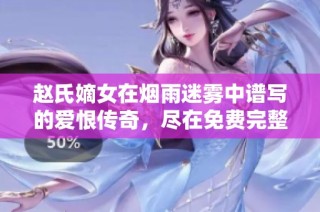 赵氏嫡女在烟雨迷雾中谱写的爱恨传奇，尽在免费完整版之中