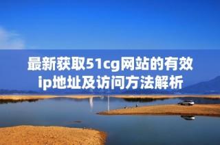 最新获取51cg网站的有效ip地址及访问方法解析
