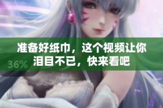 准备好纸巾，这个视频让你泪目不已，快来看吧