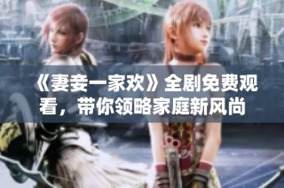 《妻妾一家欢》全剧免费观看，带你领略家庭新风尚