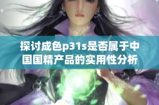 探讨成色p31s是否属于中国国精产品的实用性分析