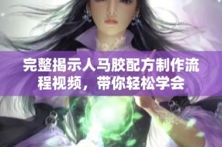 完整揭示人马胶配方制作流程视频，带你轻松学会