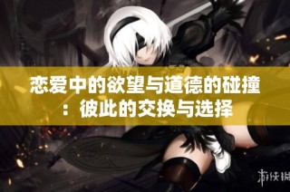 恋爱中的欲望与道德的碰撞：彼此的交换与选择