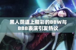 黑人荫道上精彩的BBW与BBB表演引发热议