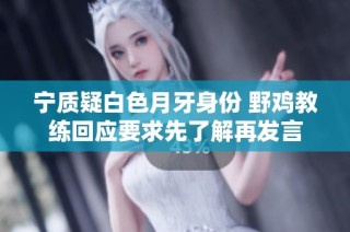 宁质疑白色月牙身份 野鸡教练回应要求先了解再发言
