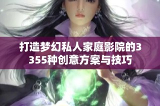 打造梦幻私人家庭影院的3355种创意方案与技巧