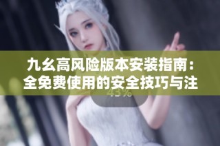 九幺高风险版本安装指南：全免费使用的安全技巧与注意事项