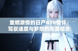 重燃激情的日产GTR情怀：驾驭速度与梦想的完美结合